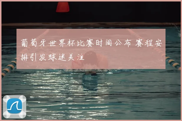 葡萄牙世界杯比赛时间公布 赛程安排引发球迷关注