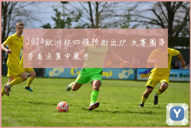 2024欧洲杯四强预测出炉 决赛圈争夺看点集中展开