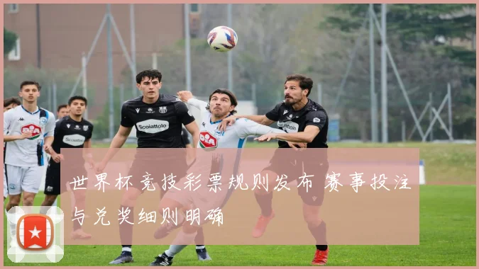 世界杯竞技彩票规则发布 赛事投注与兑奖细则明确