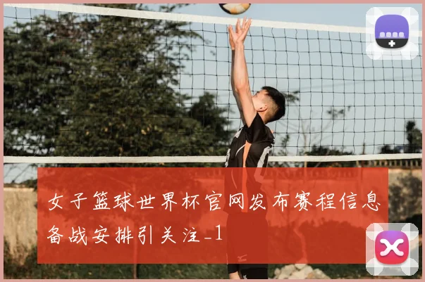 女子篮球世界杯官网发布赛程信息备战安排引关注_1