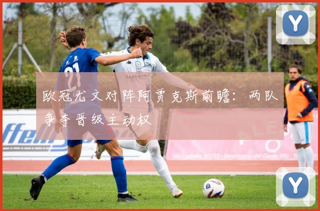 欧冠尤文对阵阿贾克斯前瞻:两队争夺晋级主动权