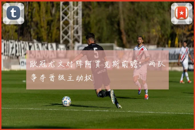 欧冠尤文对阵阿贾克斯前瞻:两队争夺晋级主动权