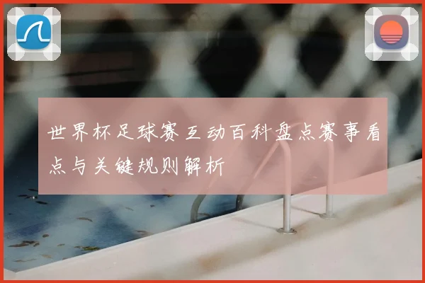 世界杯足球赛互动百科盘点赛事看点与关键规则解析