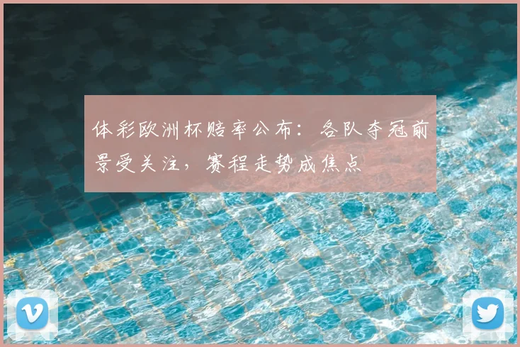 体彩欧洲杯赔率公布:各队夺冠前景受关注,赛程走势成焦点