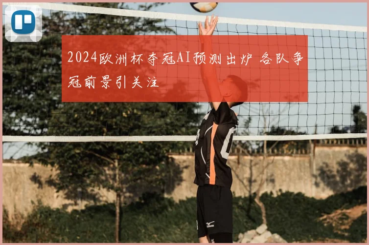 2024欧洲杯夺冠AI预测出炉 各队争冠前景引关注