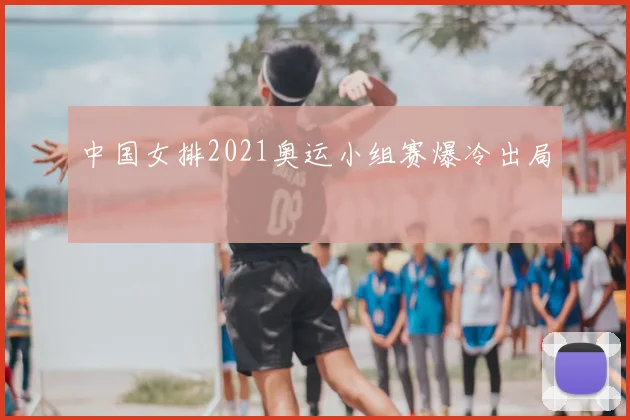 中国女排2021奥运小组赛爆冷出局