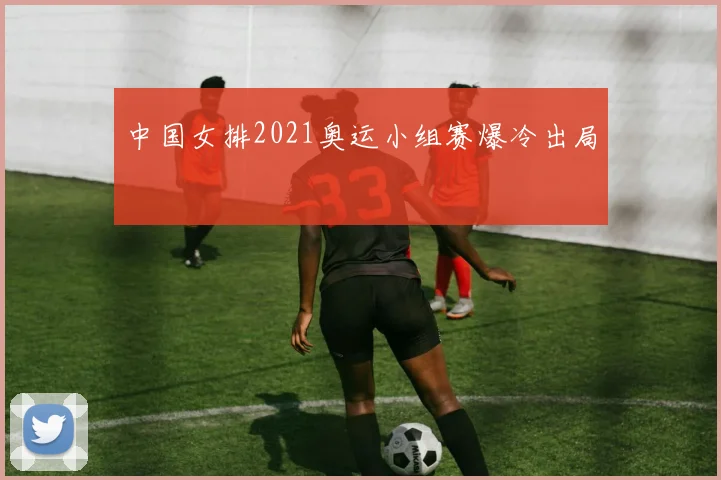 中国女排2021奥运小组赛爆冷出局