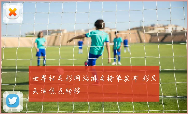 世界杯足彩网站排名榜单发布 彩民关注焦点转移