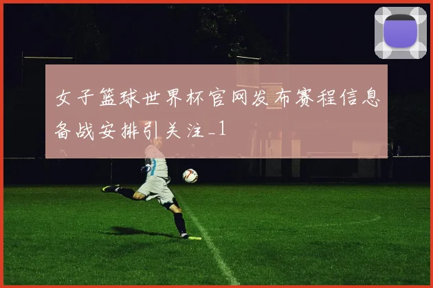 女子篮球世界杯官网发布赛程信息备战安排引关注_1