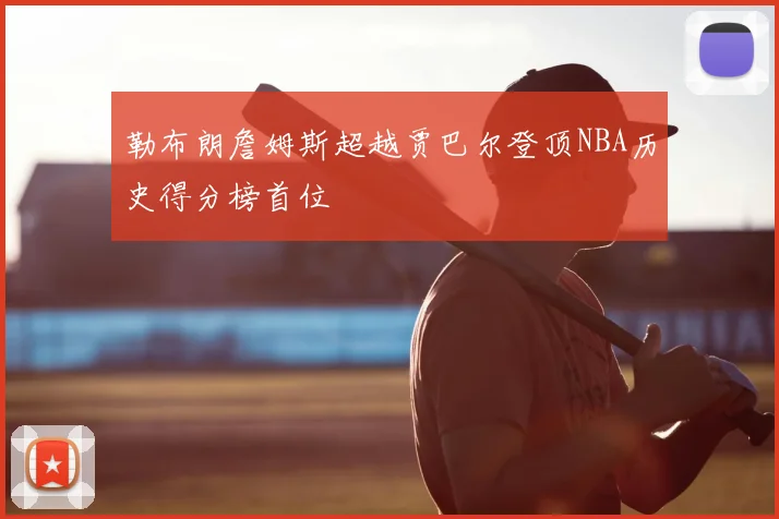 勒布朗詹姆斯超越贾巴尔登顶NBA历史得分榜首位