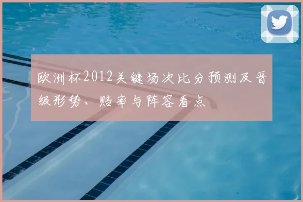 欧洲杯2012关键场次比分预测及晋级形势、赔率与阵容看点