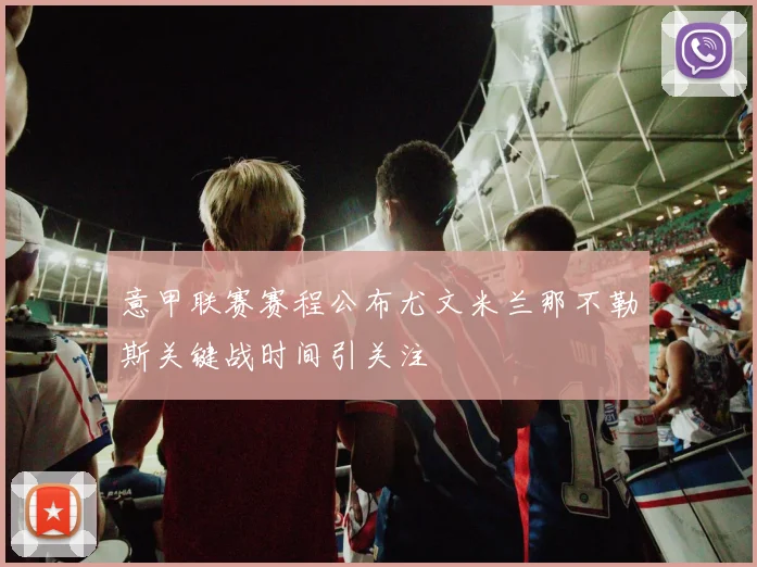 意甲联赛赛程公布尤文米兰那不勒斯关键战时间引关注