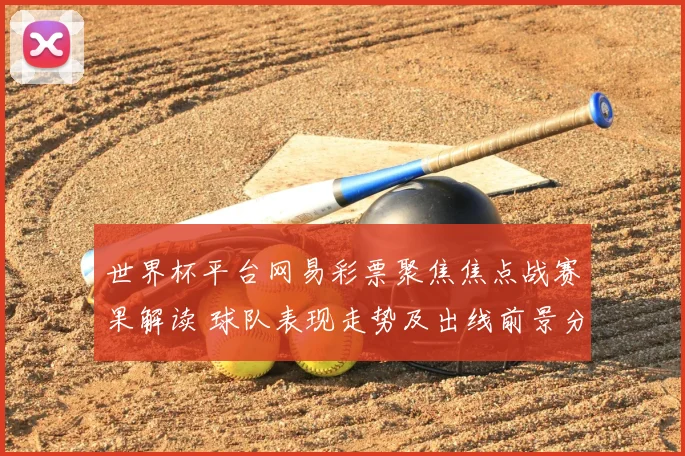 世界杯平台网易彩票聚焦焦点战赛果解读 球队表现走势及出线前景分析