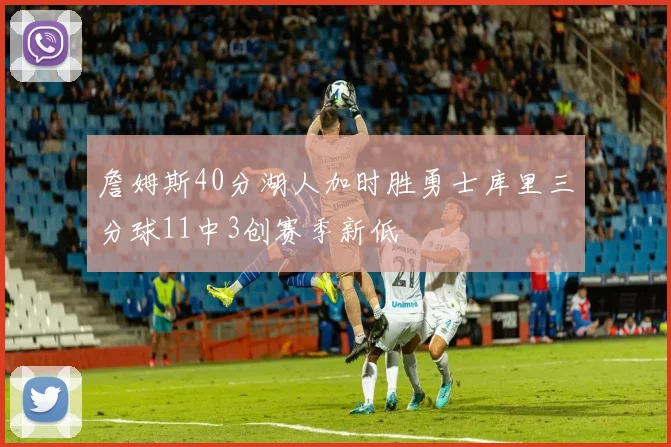 詹姆斯40分湖人加时胜勇士库里三分球11中3创赛季新低