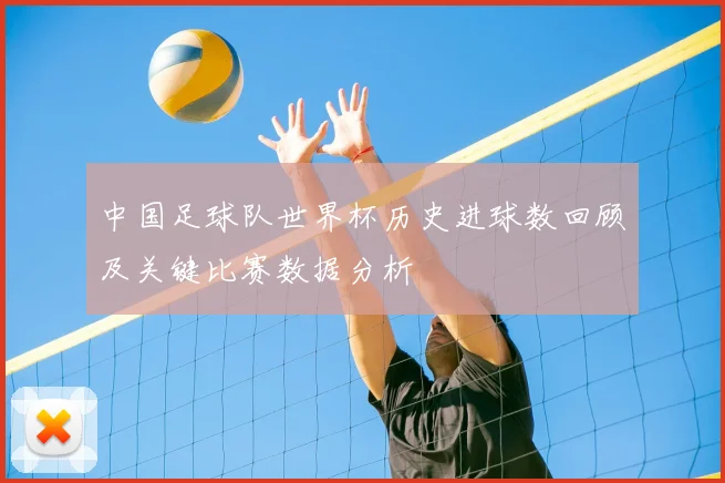 中国足球队世界杯历史进球数回顾及关键比赛数据分析