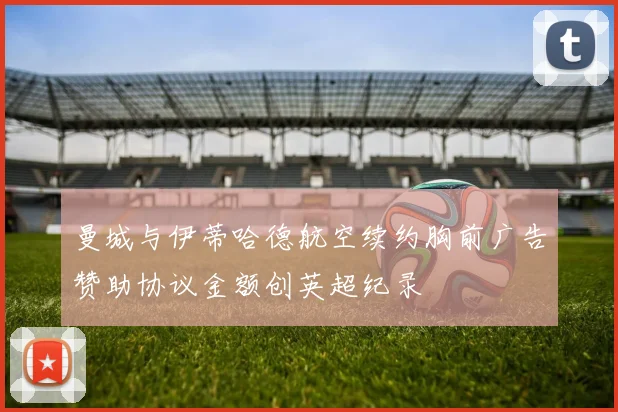 曼城与伊蒂哈德航空续约胸前广告赞助协议金额创英超纪录