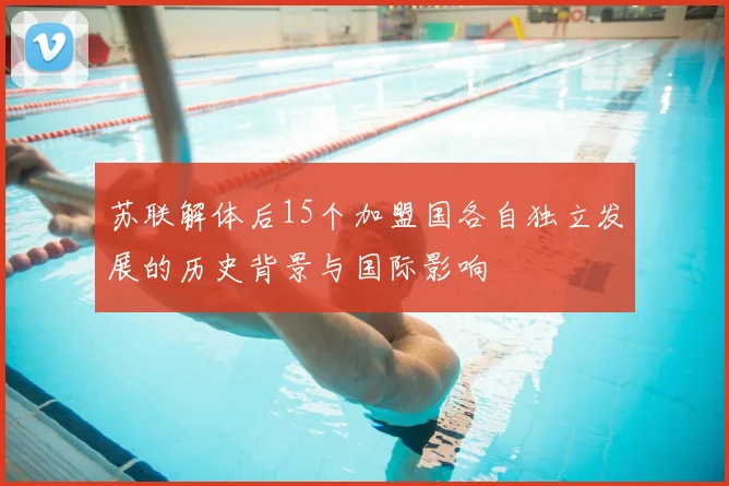 苏联解体后15个加盟国各自独立发展的历史背景与国际影响
