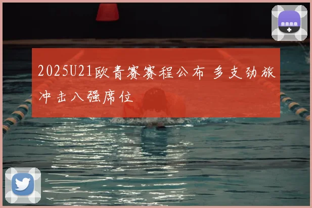 2025U21欧青赛赛程公布 多支劲旅冲击八强席位
