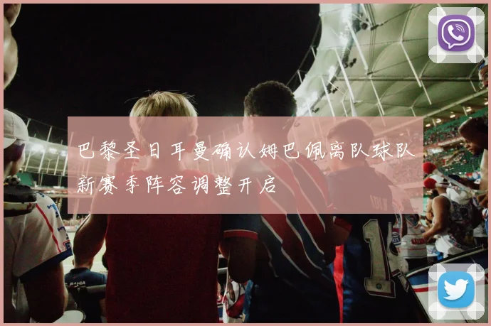 巴黎圣日耳曼确认姆巴佩离队球队新赛季阵容调整开启