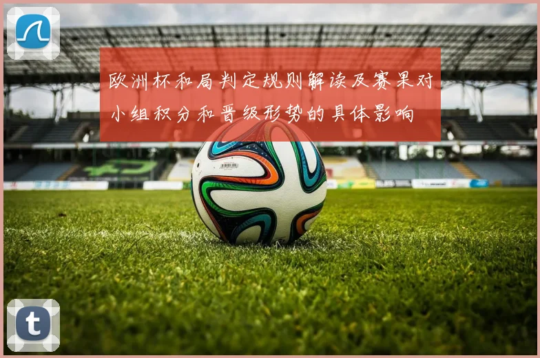 欧洲杯和局判定规则解读及赛果对小组积分和晋级形势的具体影响