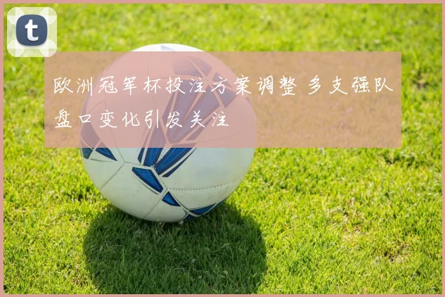 欧洲冠军杯投注方案调整 多支强队盘口变化引发关注
