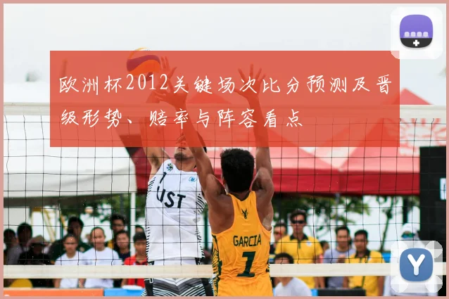 欧洲杯2012关键场次比分预测及晋级形势、赔率与阵容看点