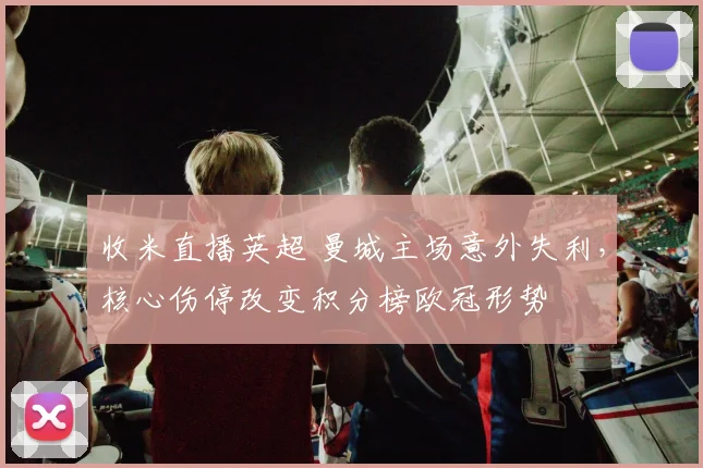 收米直播英超 曼城主场意外失利，核心伤停改变积分榜欧冠形势