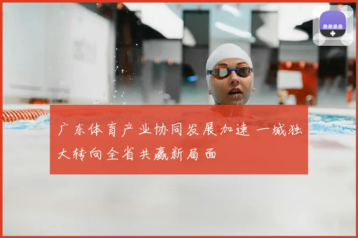 广东体育产业协同发展加速 一城独大转向全省共赢新局面