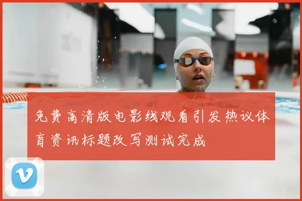 免费高清版电影线观看引发热议体育资讯标题改写测试完成