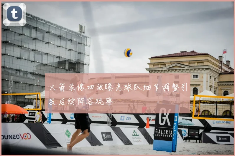 火箭录像回放曝光球队细节调整引发后续阵容观察