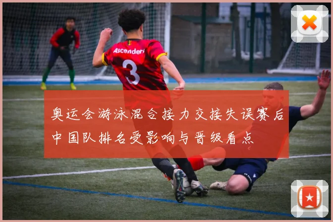 奥运会游泳混合接力交接失误赛后中国队排名受影响与晋级看点