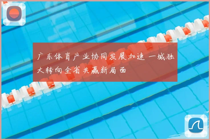 广东体育产业协同发展加速 一城独大转向全省共赢新局面
