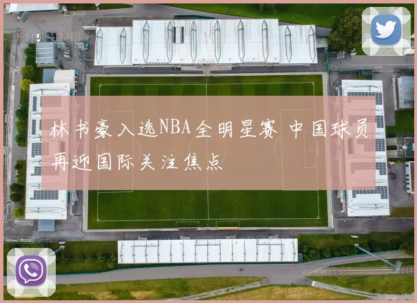 林书豪入选NBA全明星赛 中国球员再迎国际关注焦点