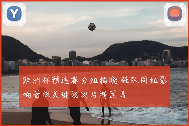 欧洲杯预选赛分组揭晓 强队同组影响晋级关键场次与潜黑马