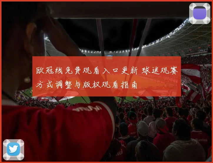 欧冠线免费观看入口更新 球迷观赛方式调整与版权观看指南