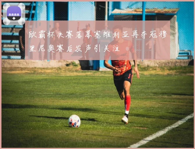 欧霸杯决赛落幕塞维利亚再夺冠穆里尼奥赛后发声引关注