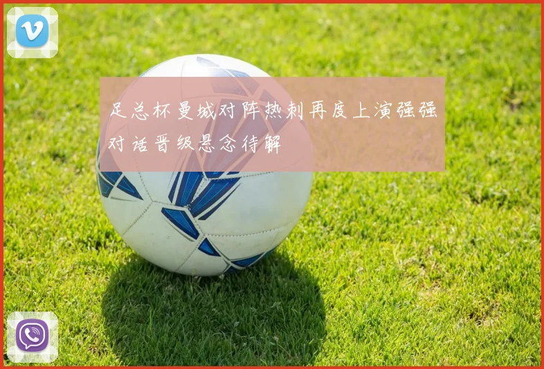 足总杯曼城对阵热刺再度上演强强对话晋级悬念待解