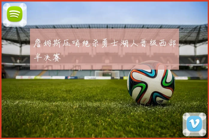 詹姆斯压哨绝杀勇士湖人晋级西部半决赛