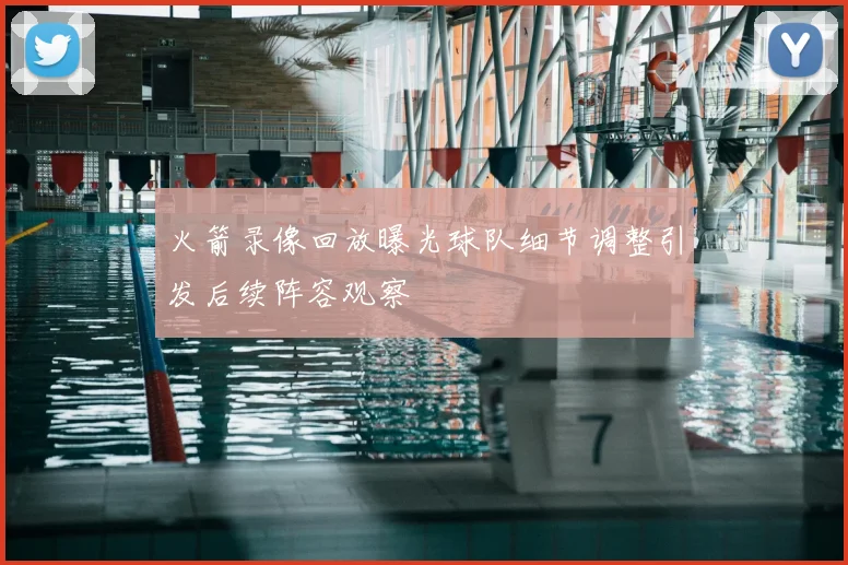 火箭录像回放曝光球队细节调整引发后续阵容观察