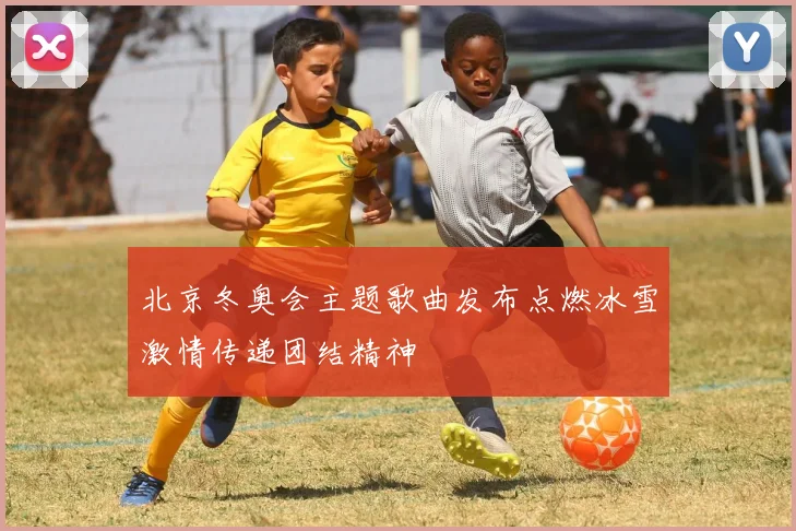 北京冬奥会主题歌曲发布点燃冰雪激情传递团结精神