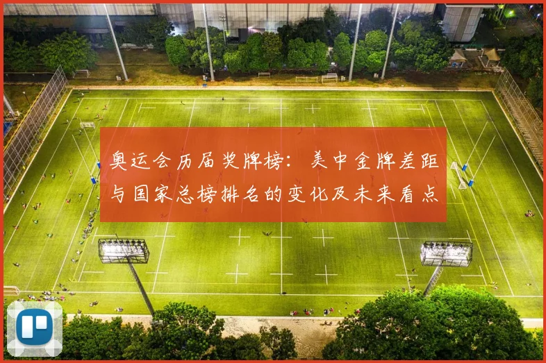 奥运会历届奖牌榜:美中金牌差距与国家总榜排名的变化及未来看点解读