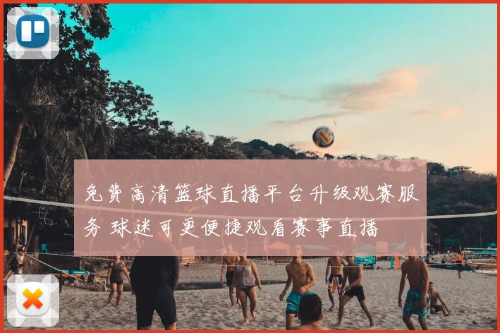 免费高清篮球直播平台升级观赛服务 球迷可更便捷观看赛事直播