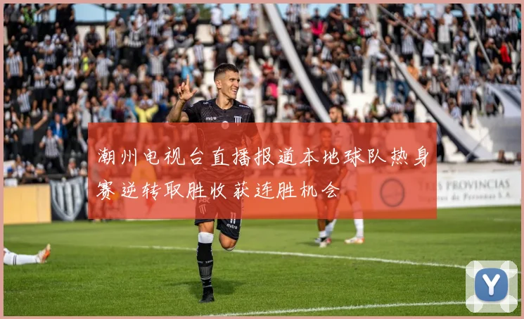潮州电视台直播报道本地球队热身赛逆转取胜收获连胜机会