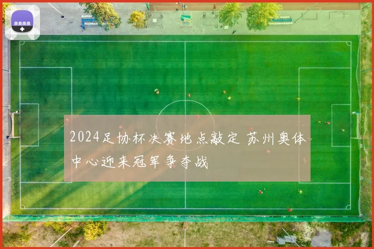 2024足协杯决赛地点敲定 苏州奥体中心迎来冠军争夺战