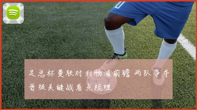 足总杯曼联对利物浦前瞻 两队争夺晋级关键战看点梳理