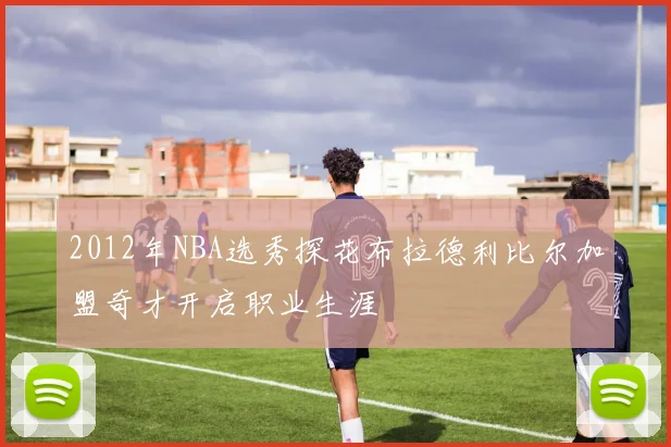 2012年NBA选秀探花布拉德利比尔加盟奇才开启职业生涯