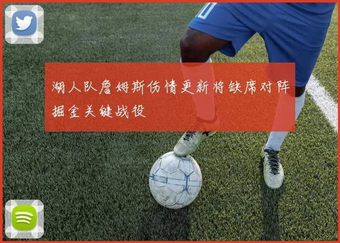 湖人队詹姆斯伤情更新将缺席对阵掘金关键战役