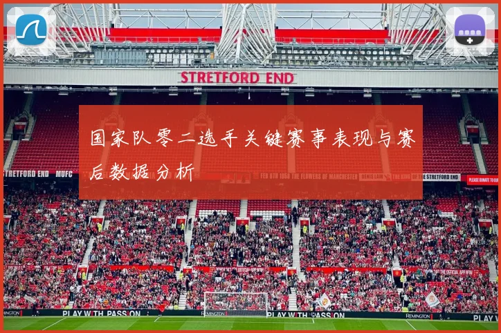 国家队零二选手关键赛事表现与赛后数据分析