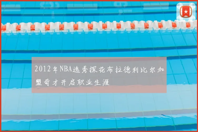 2012年NBA选秀探花布拉德利比尔加盟奇才开启职业生涯