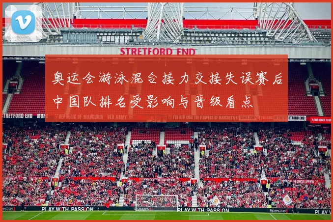 奥运会游泳混合接力交接失误赛后中国队排名受影响与晋级看点